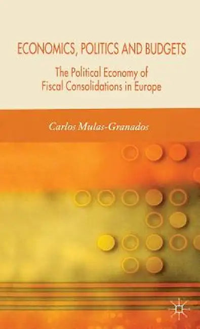 Economics, Politics and Budgets: The Political Economy of Fiscal Consolidations in Europe by C. Mulas-Granados