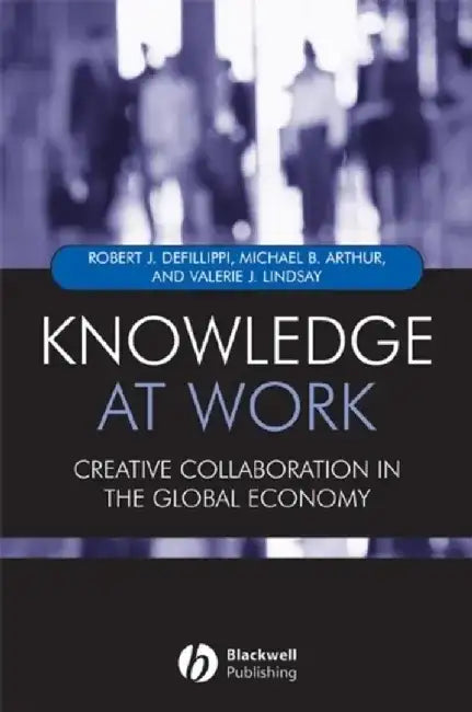 Knowledge at Work: Creative Collaboration in the Global Economy by Robert Defillippi, Michael Arthur, Valerie Lindsay (Victoria University of Wellington)