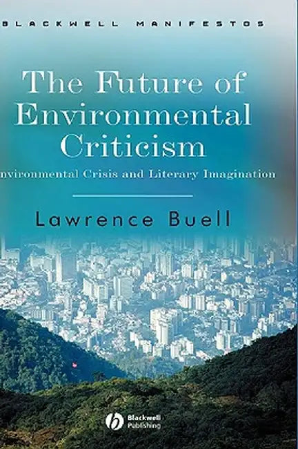 The Future of Environmental Criticism: Environmental Crisis and Literary Imagination by Lawrence Buell
