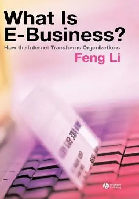 What Is E-Business?: How the Internet Transforms Organizations by Feng Li