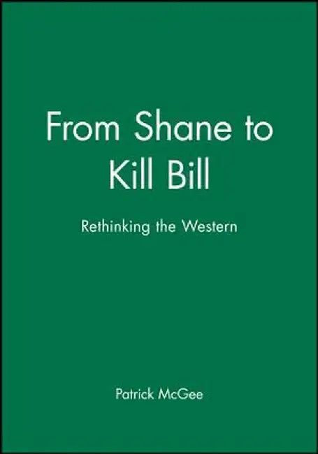 From Shane to Kill Bill: Rethinking the Western by Patrick McGee