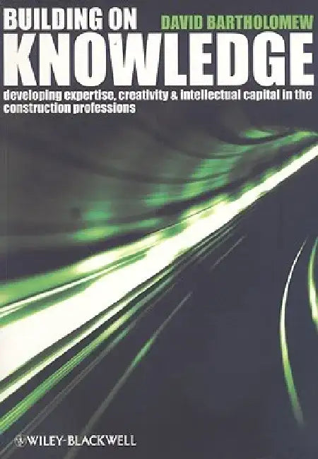 Building on Knowledge: Developing Expertise, Creativity and Intellectual Capital in the Construction Professions by David Bartholomew