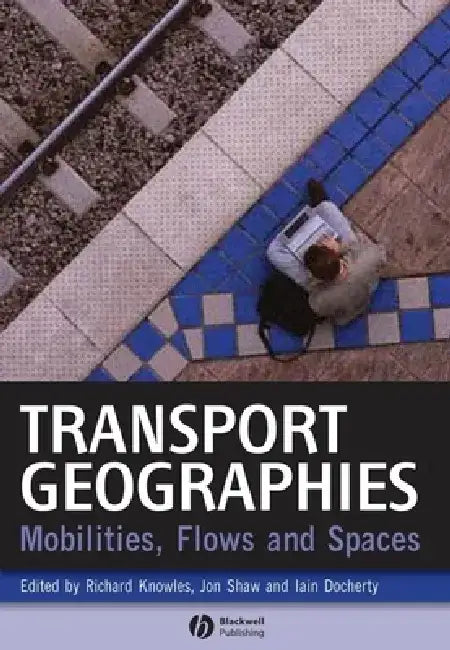 Transport Geographies: Mobilities, Flows and Spaces by Richard Knowles