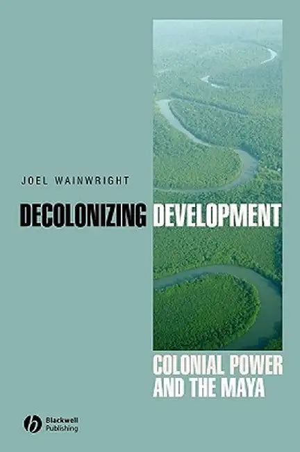 Decolonizing Development: Colonial Power and the Maya by Joel Wainwright
