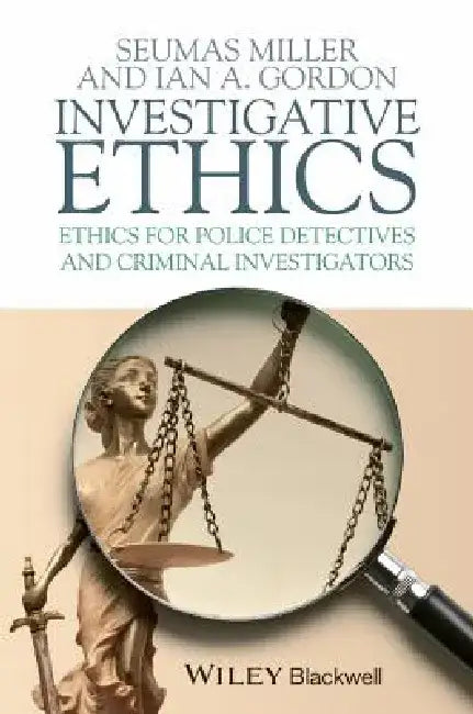 Investigative Ethics: Ethics for Police Detectives and Criminal Investigators by Seumas Miller, Ian A. Gordon