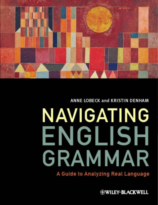 Navigating English Grammar: A Guide to Analyzing Real Language by Anne Lobeck, Kristin Denham