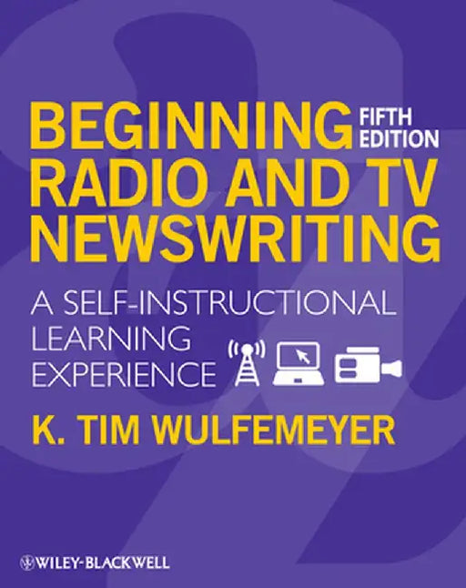 Beginning Radio and TV Newswriting: A Self-Instructional Learning Experience by K. Tim Wulfemeyer