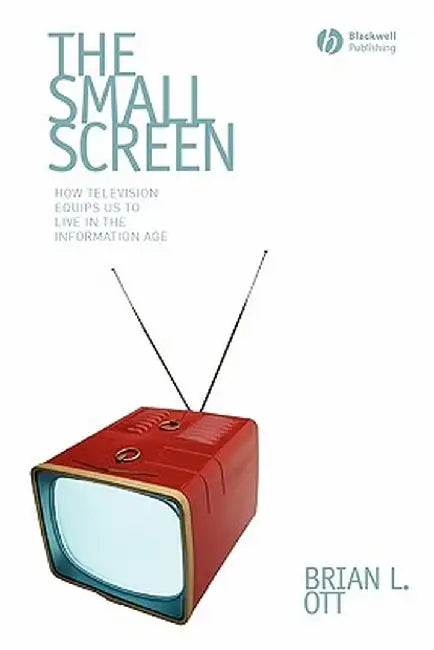 The Small Screen: How Television Equips Us to Live in the Information Age by Brian L. Ott