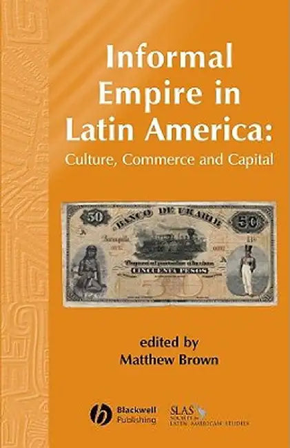 Informal Empire in Latin America: Culture, Commerce, and Capital by Matthew Brown