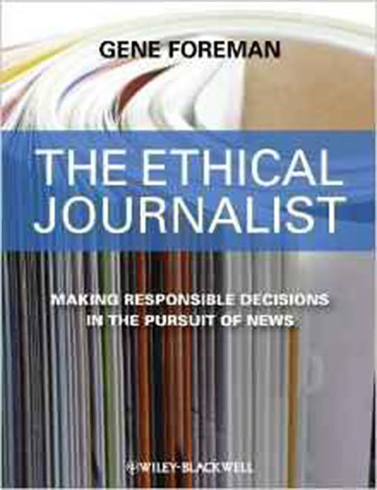 The Ethical Journalist: Making Responsible Decisions in the Pursuit of News