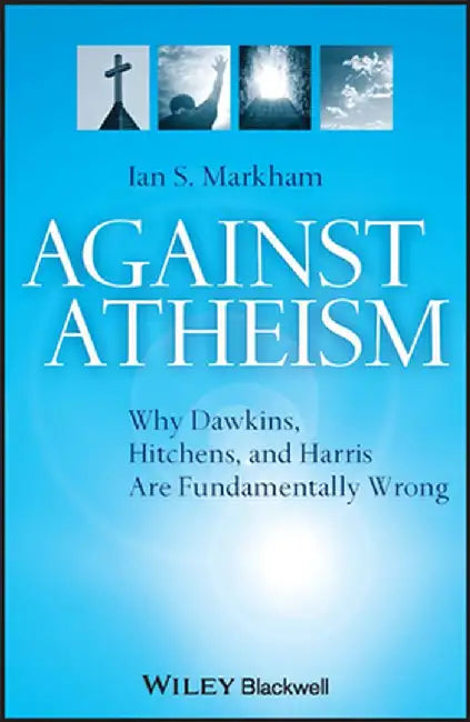 Against Atheism: Why Dawkins, Hitchens, and Harris Are Fundamentally Wrong by Ian S. Markham