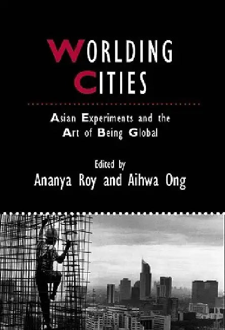Worlding Cities: Asian Experiments and the Art of Being Global by Ananya Roy