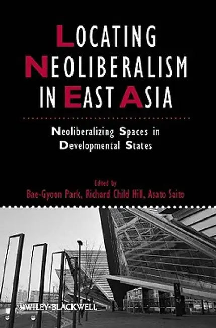 Locating Neoliberalism in East Asia: Neoliberalizing Spaces in Developmental States by Bae-Gyoon Park