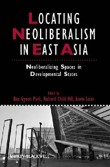 Locating Neoliberalism in East Asia: Neoliberalizing Spaces in Developmental States by Bae-Gyoon Park