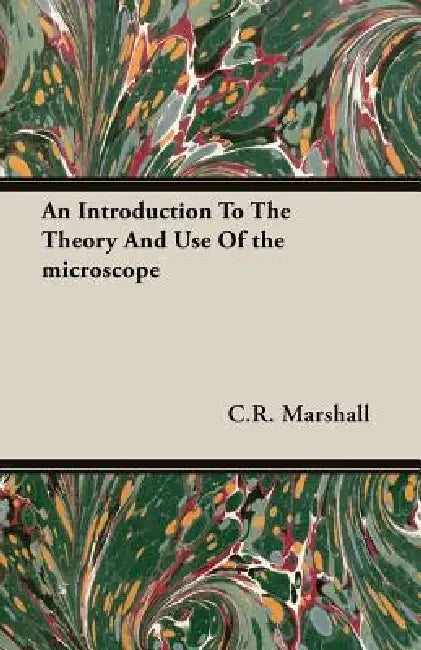 An Introduction to the Theory and Use of the Microscope by C. R. Marshall