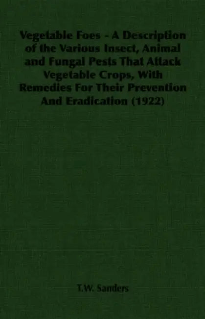 Vegetable Foes - A Description of the Various Insect, Animal and Fungal Pests That Attack Vegetable Crops, With Remedies For Their Prevention And Erad by T. W. Sanders