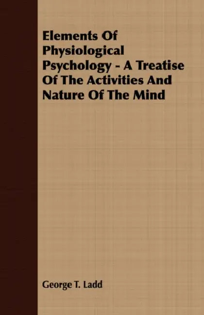 Elements of Physiological Psychology - A Treatise of the Activities and Nature of the Mind by George T. Ladd