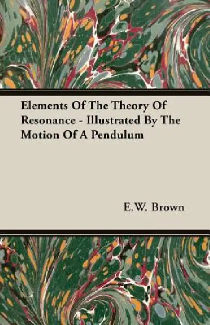 Elements Of The Theory Of Resonance - Illustrated By The Motion Of A Pendulum by E. W. Brown
