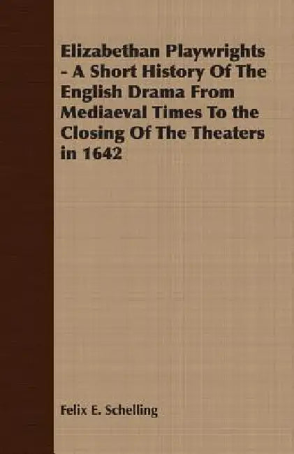 Elizabethan Playwrights - A Short History Of The English Drama From Mediaeval Times To the Closing Of The Theaters in 1642 by Felix E. Schelling