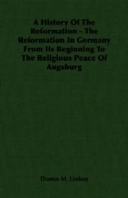 A History Of The Reformation - The Reformation In Germany From Its Beginning To The Religious Peace Of Augsburg by Thomas M. Lindsay