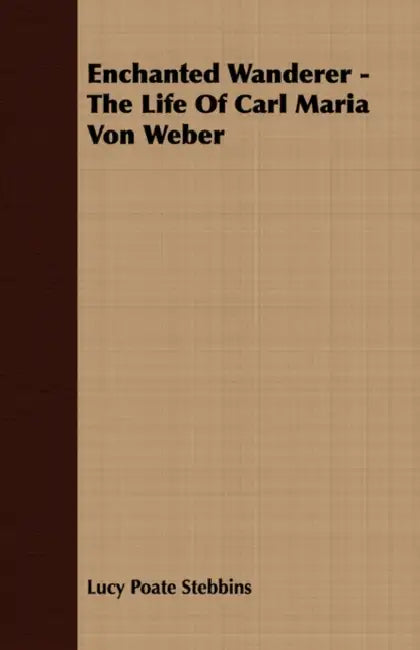 Enchanted Wanderer - The Life of Carl Maria Von Weber by Lucy Poate Stebbins