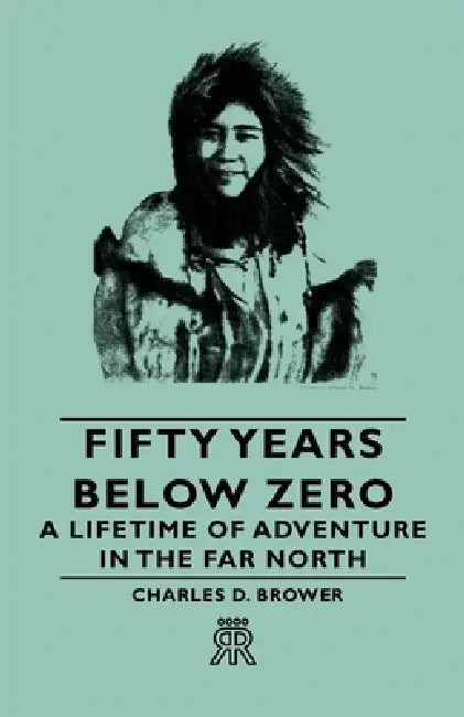 Fifty Years Below Zero - A Lifetime of Adventure in the Far North by Charles D. Brower