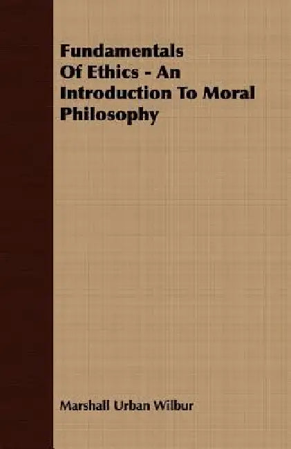 Fundamentals Of Ethics - An Introduction To Moral Philosophy by Marshall Urban Wilbur