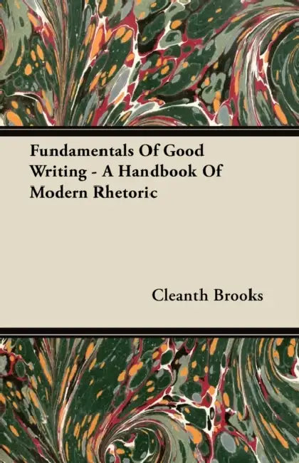 Fundamentals of Good Writing - A Handbook of Modern Rhetoric by Cleanth Brooks