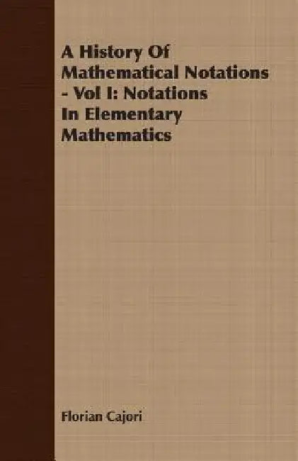 A History Of Mathematical Notations - Vol I: Notations In Elementary Mathematics by Florian Cajori
