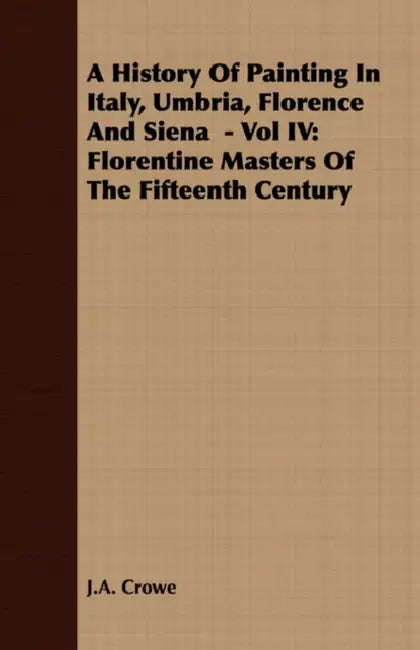 A History of Painting in Italy, Umbria, Florence and Siena - Vol IV: Florentine Masters of the Fifteenth Century by J. a. Crowe