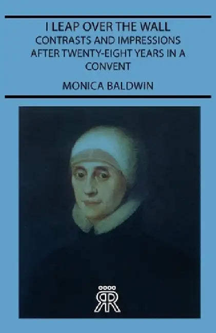 I Leap Over the Wall - Contrasts and Impressions After Twenty-Eight Years in a Convent by Monica Baldwin