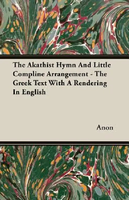 The Akathist Hymn And Little Compline Arrangement - The Greek Text With A Rendering In English by Anon