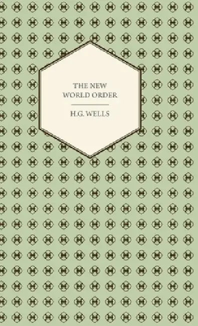 The New World Order - Whether It Is Attainable, How It Can Be Attained, and What Sort of World a World at Peace Will Have to Be by H. G. Wells
