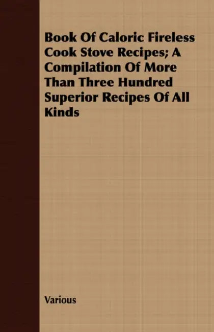 Book Of Caloric Fireless Cook Stove Recipes; A Compilation Of More Than Three Hundred Superior Recipes Of All Kinds by Various