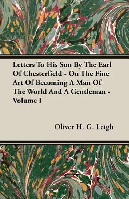 Letters To His Son By The Earl Of Chesterfield - On The Fine Art Of Becoming A Man Of The World And A Gentleman - Volume I by Oliver H. G. Leigh