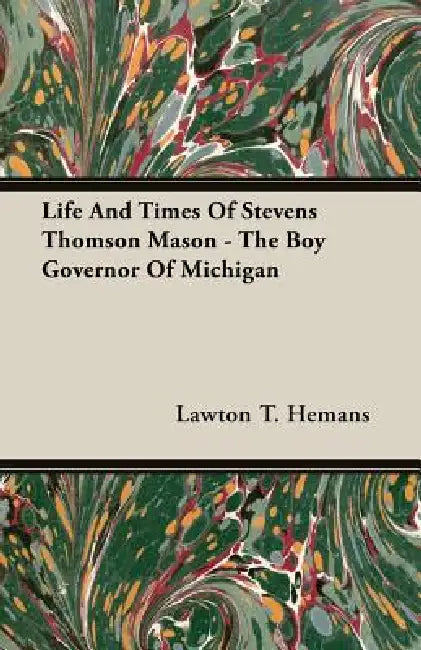 Life And Times Of Stevens Thomson Mason - The Boy Governor Of Michigan by Lawton T. Hemans