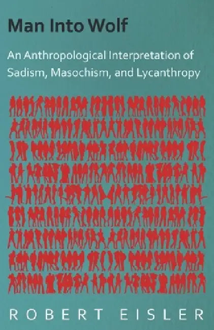 Man Into Wolf - An Anthropological Interpretation of Sadism, Masochism, and Lycanthropy by Robert Eisler