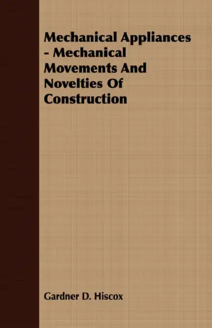 Mechanical Appliances - Mechanical Movements and Novelties of Construction by Gardner Dexter Hiscox
