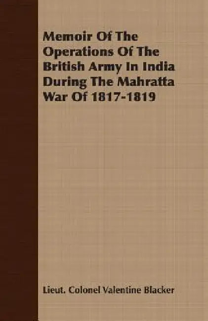 Memoir Of The Operations Of The British Army In India During The Mahratta War Of 1817-1819 by Lieut Colonel Valentine Blacker