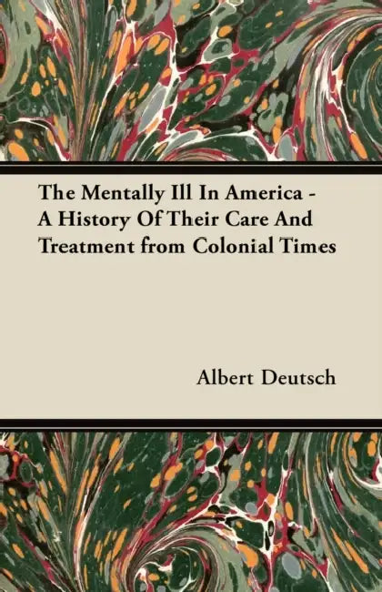 The Mentally Ill in America - A History of Their Care and Treatment from Colonial Times by Albert Deutsch