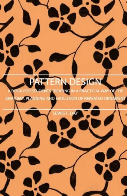 Pattern Design - A Book for Students Treating in a Practical Way of the Anatomy, Planning and Evolution of Repeated Ornament by Lewis F. Day