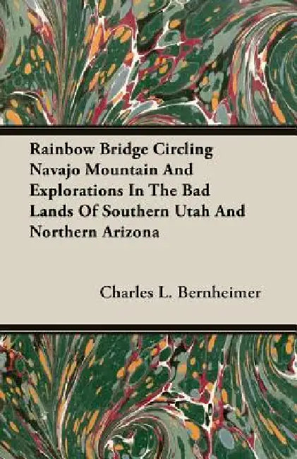 Rainbow Bridge Circling Navajo Mountain And Explorations In The Bad Lands Of Southern Utah And Northern Arizona by Charles L. Bernheimer