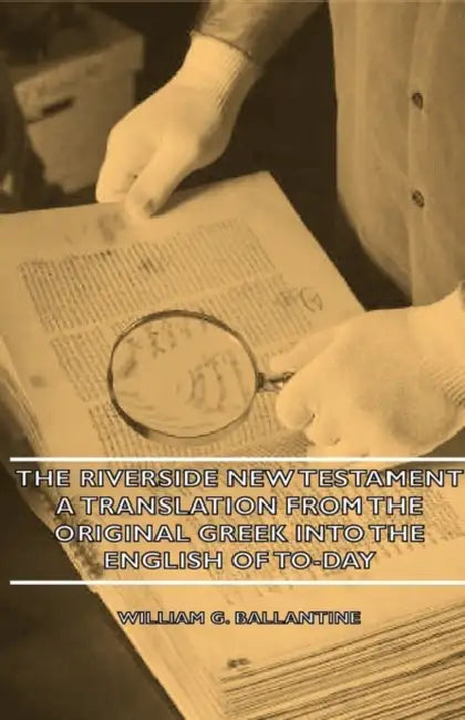The Riverside New Testament - A Translation from the Original Greek Into the English of To-Day by William G. Ballantine