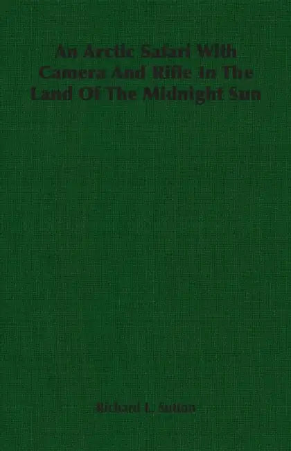 An Arctic Safari With Camera And Rifle In The Land Of The Midnight Sun by Richard L. Sutton