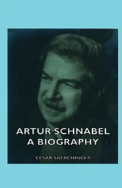 Artur Schnabel - A Biography by Cesar Saerchinger
