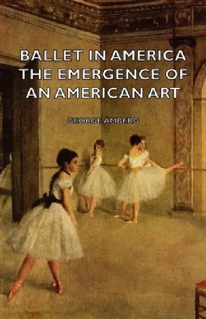 Ballet in America - The Emergence of an American Art by George Amberg