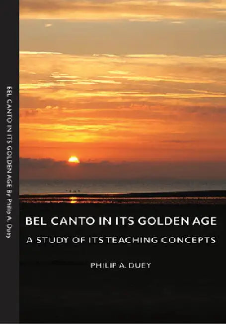 Bel Canto in Its Golden Age - A Study of Its Teaching Concepts by Philip A. Duey