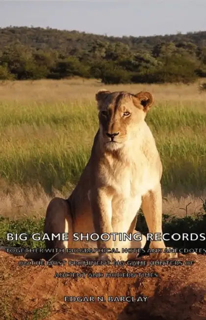 Big Game Shooting Records: Together with Biographical Notes and Anecdotes on the Most Prominent Big Game Hunters of Ancient and Modern Times by Edgar N. Barclay