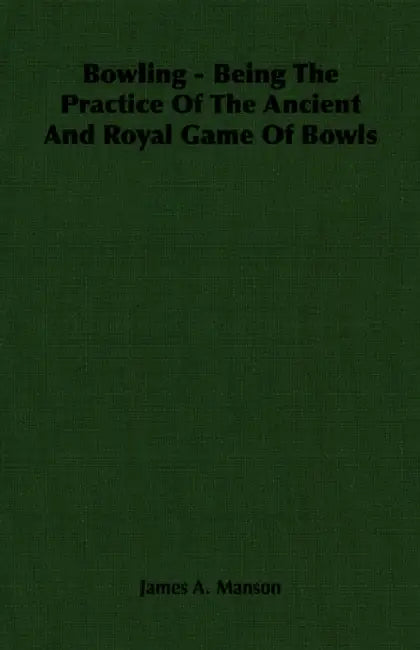 Bowling - Being The Practice Of The Ancient And Royal Game Of Bowls by James A. Manson