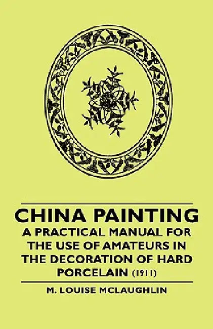 China Painting - A Practical Manual for the Use of Amateurs in the Decoration of Hard Porcelain (1911) by M. Louise McLaughlin